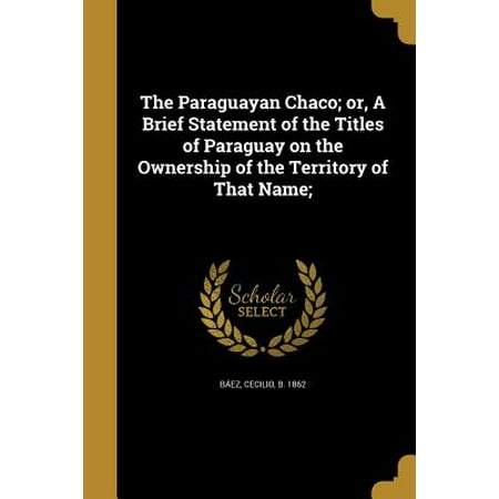 The Paraguayan Chaco; Or, a Brief Statement of the Titles of Paraguay on the Ownership of the Territory of That