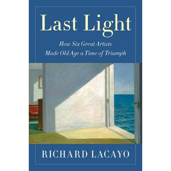 Last Light: How Six Great Artists Made Old Age a Time of Triumph, (Hardcover)