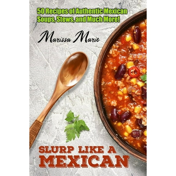 Mexican Cookbook: Slurp Like a Mexican: 50 Recipes of Authentic Mexican Soups, Stews, and Much More! (Series #2) (Paperback)