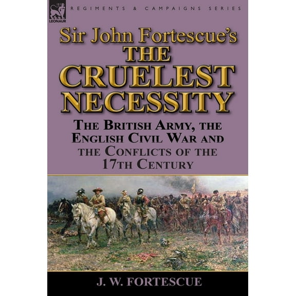 Sir John Fortescue's 'The Cruelest Necessity': The British Army, the English Civil War and the Conflicts , (Hardcover)
