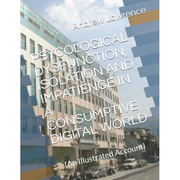 Psycological Dysfunction, Isolation and Impatience in a Consumptive Digital World: (An Illustrated Account) (Paperback)