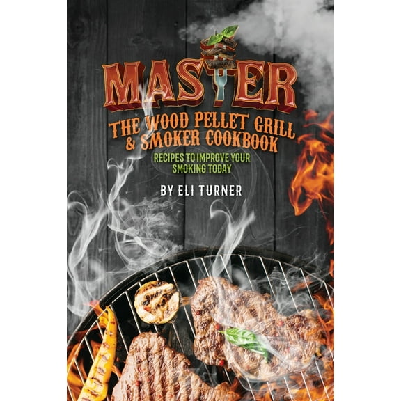 Master the Wood Pellet Grill & Smoker Cookbook: Recipes to Improve Your Smoking Today, (Paperback)