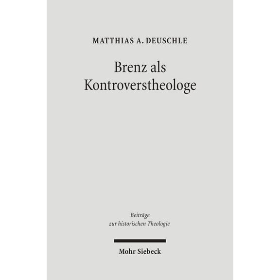 Beitreage Zur Historischen Theologie: Brenz ALS Kontroverstheologe: Die Apologie Der Confessio Virtembergica Und Die Auseinandersetzung Zwischen Johannes Brenz Und Pedro de Soto (Hardcover)