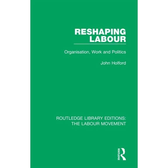 Routledge Library Editions: The Labour M Reshaping Labour: Organisation, Work and Politics, Book 16, (Hardcover)