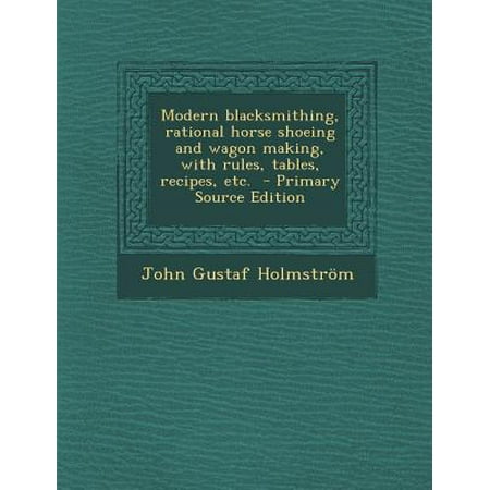 Modern Blacksmithing, Rational Horse Shoeing and Wagon Making, with Rules, Tables, Recipes, Etc. - Primary Source Edition