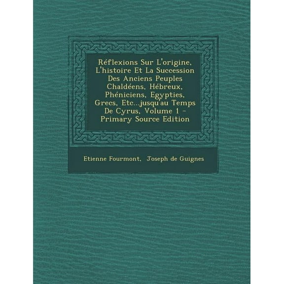 Réflexions Sur L'origine, L'histoire Et La Succession Des Anciens Peuples Chaldéens, Hébreux, Phéniciens, Egypties, Grecs, Etc...jusqu'au Temps De Cyrus, Volume 1 (Paperback)