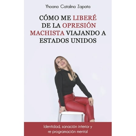 Como me liberé de la opresión machista viajando a Estados Unidos.: Identidad, sanación interior y re programación mental. (Paperback)