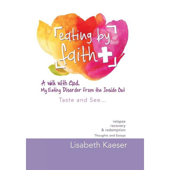 Eating by Faith: A Walk With God. My Eating Disorder From The Inside Out: Taste and See... (Hardcover) by Lisabeth Kaeser