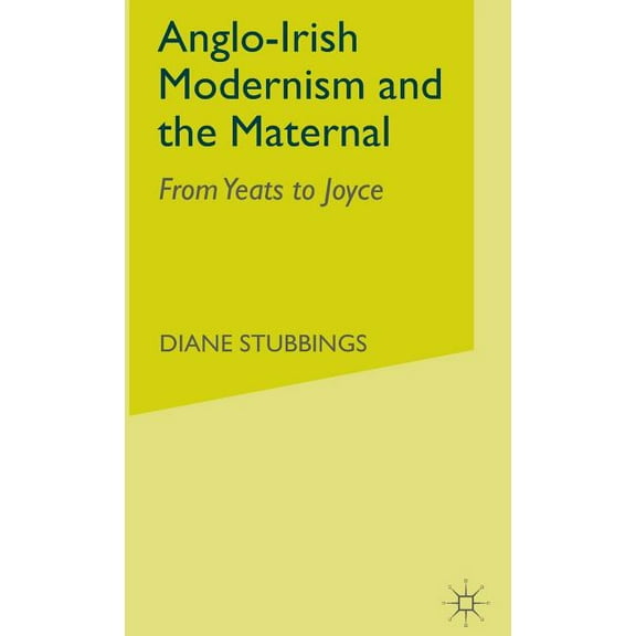 Anglo-Irish Modernism and the Maternal: From Yeats to Joyce, (Hardcover)