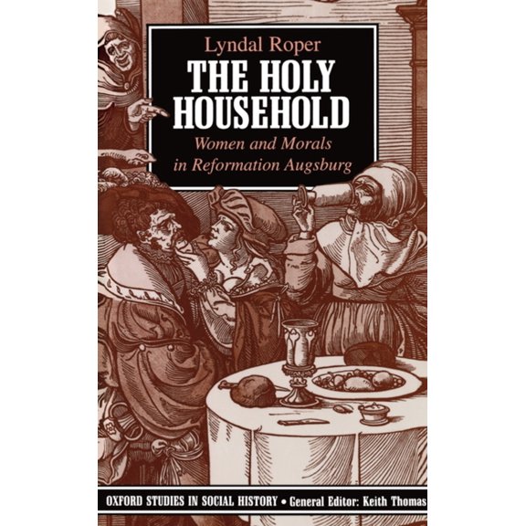 Oxford Studies in Social History The Holy Household: Women and Morals in Reformation Augsburg, (Paperback)