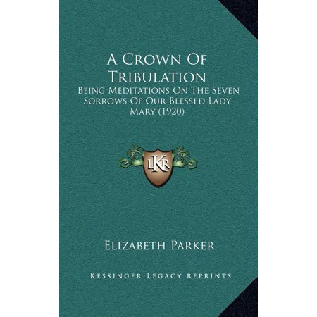 A Crown Of Tribulation : Being Meditations On The Seven Sorrows Of Our Blessed Lady Mary (1920) (Hardcover)