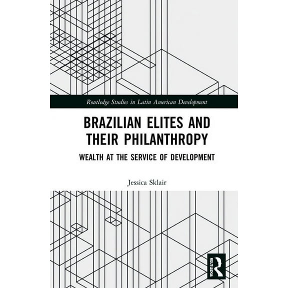 Routledge Studies in Latin American Deve Brazilian Elites and their Philanthropy: Wealth at the Service of Development, (Hardcover)