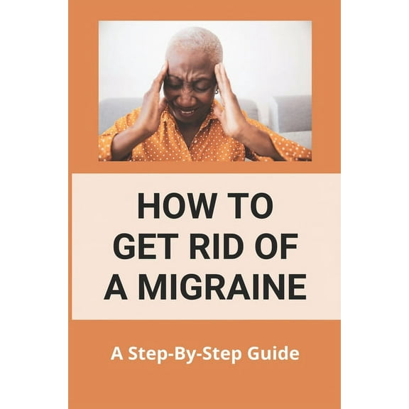 How To Get Rid Of A Migraine: A Step-By-Step Guide: Instant Migraine Relief (Paperback)