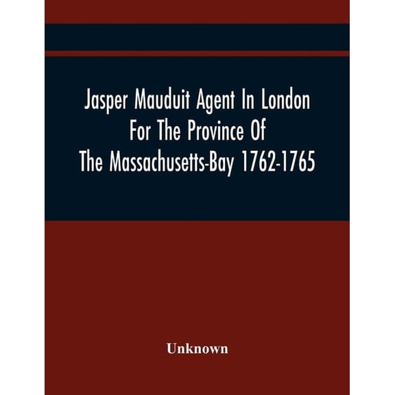 Jasper Mauduit Agent In London For The Province Of The Massachusetts-Bay 1762-1765, (Paperback)