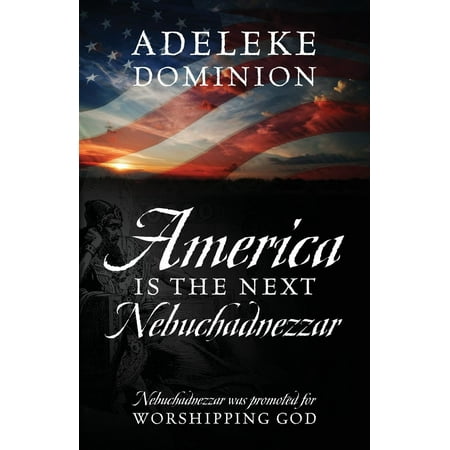 America Is The Next Nebuchadnezzar: Nebuchadnezzar was promoted for worshipping God (Best Way To Promote)