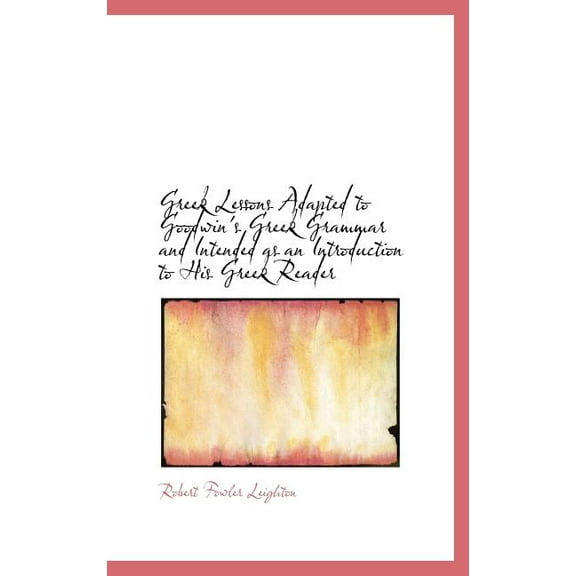 Greek Lessons Adapted to Goodwin's Greek Grammar and Intended as an Introduction to His Greek Reader (Hardcover)