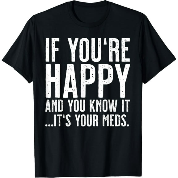 If you're happy and you know it, it's your meds T-Shirt