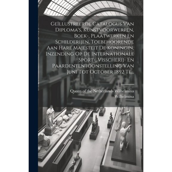 GeÃ¯llustreerde Catalogus Van Diploma's, Kunstvoorwerpen, Boek-, Plaatwerken En Schilderijen, Toebehoorende Aan Hare Maje, (Paperback)