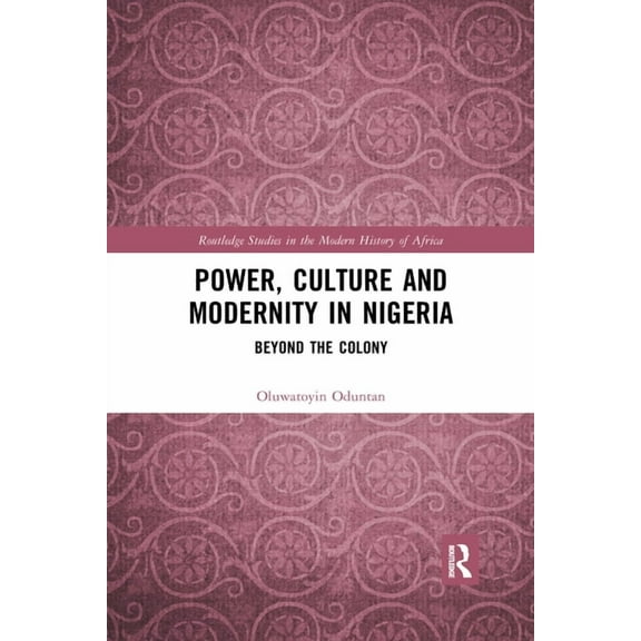 Routledge Studies in the Modern History Power, Culture and Modernity in Nigeria: Beyond The Colony, (Paperback)