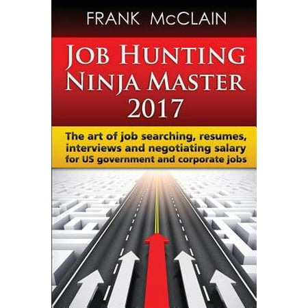 Job Hunting Ninja Master 2017 : The Art of Job Searching, Resumes, Interviews and Negotiating Salary for Us Government and Corporate