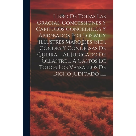 Libro De Todas Las Gracias, Concessiones Y Capitulos Concedidos Y Aprobados Por Los Muy Illustres Marqeses [sic], Condes Y Condessas De Quirra ... Al Judicado De Ollastre ... A Gastos De Todos Los Vas
