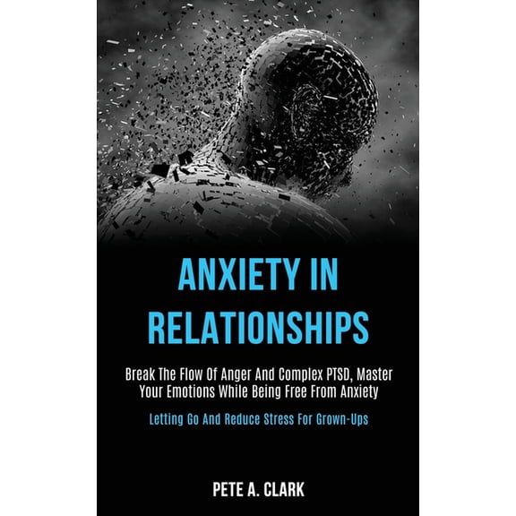 Anxiety in Relationships: Break the Flow of Anger and Complex Ptsd, Master Your Emotions While Being Free From Anxiety (, (Paperback)