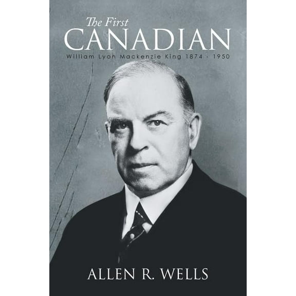The First Canadian : William Lyon Mackenzie King 1874 - 1950 (Paperback)