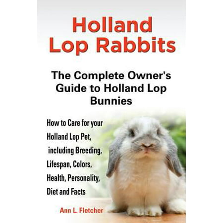 Holland Lop Rabbits : The Complete Owner's Guide to Holland Lop Bu Nnies How to Care for Your Holland Lop Pet, Including (Best Pet Rabbit Breed For Children)