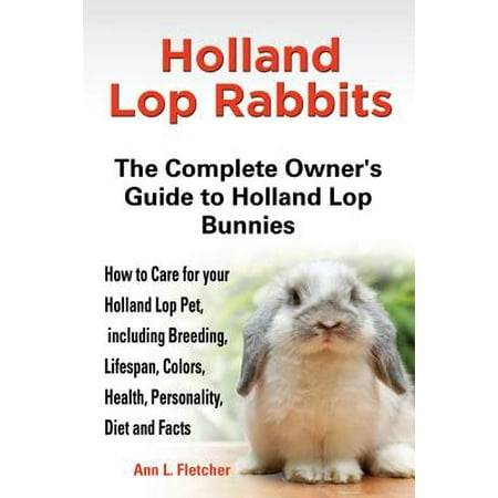 Holland Lop Rabbits : The Complete Owner's Guide to Holland Lop Bu Nnies How to Care for Your Holland Lop Pet, Including (Best Outdoor Rabbit Breeds)