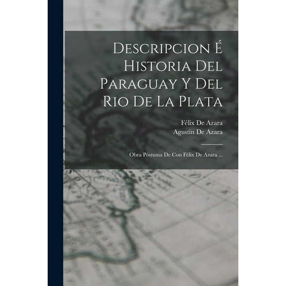 Descripcion É Historia Del Paraguay Y Del Rio De La Plata: Obra Póstuma De Con Félix De Azara ... (Paperback)