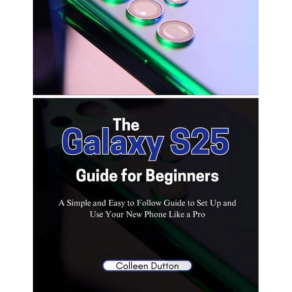 The Galaxy S25 Guide for Beginners: A Simple and Easy to Follow Direction to Set Up and Use Your New Phone Like a Pro, (Paperback)