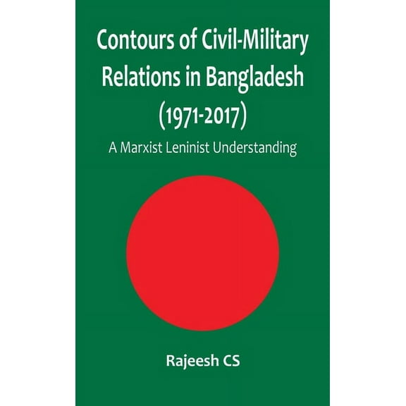Contours of Civil-Military Relations in Bangladesh (1971-2017): A Marxist Leninist Understanding (Hardcover)
