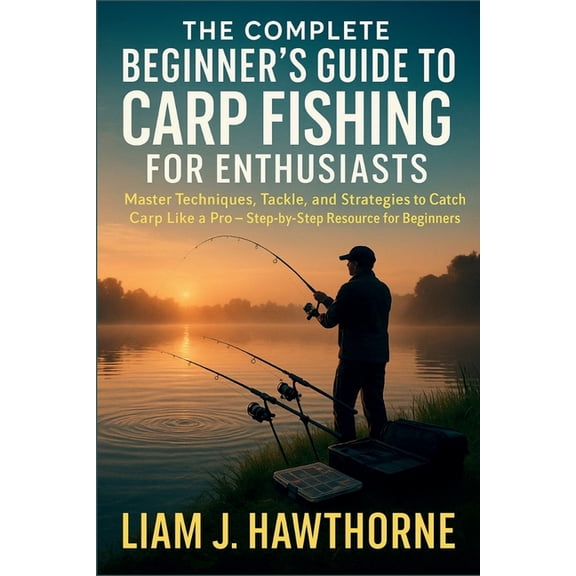 The Complete Beginners Guide to Carp Fishing for Enthusiasts: Master Techniques, Tackle, and Strategies to Catch Carp Li, (Paperback)