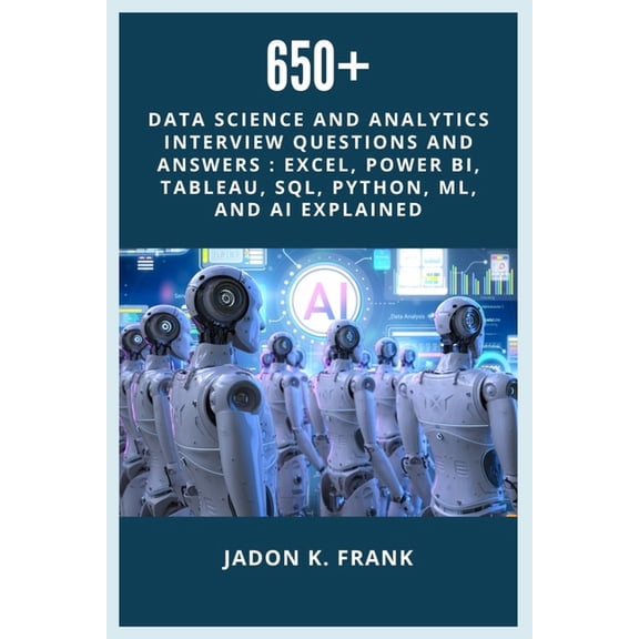 650 Data Science and Analytics Interview Questions and Answers: Excel, Power BI, TABLEAU, SQL, Python, ML, and AI Expla, (Paperback)