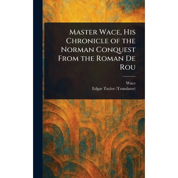 Master Wace, His Chronicle of the Norman Conquest From the Roman De Rou, (Hardcover)