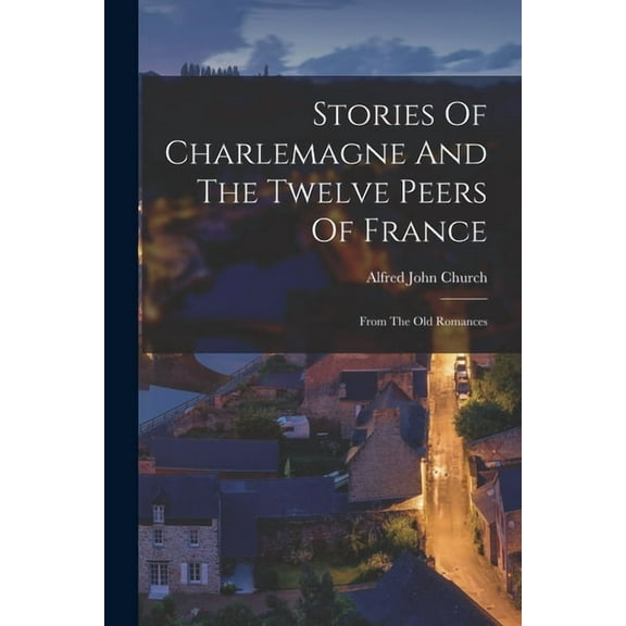 Stories Of Charlemagne And The Twelve Peers Of France : From The Old Romances (Paperback)