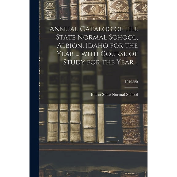 Annual Catalog of the State Normal School, Albion, Idaho for the Year ... With Course of Study for the Year ..; 1919/20, (Paperback)