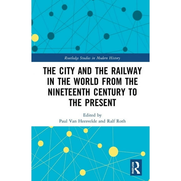 Routledge Studies in Modern History The City and the Railway in the World from the Nineteenth Century to the Present, (Hardcover)