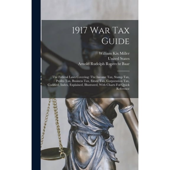 1917 War Tax Guide: The Federal Laws Covering: The Income Tax, Stamp Tax, Profits Tax, Business Tax, Estate Tax, Corporation Tax, Codified, Index, Explained, Illustrated, With Charts For Quick Referen