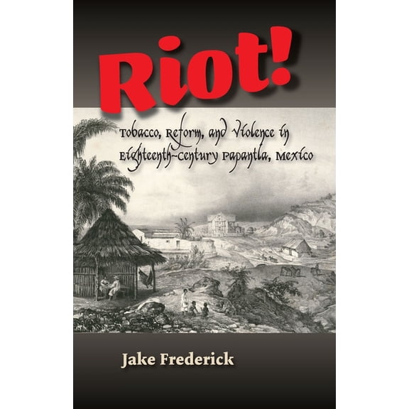 Riot!: Tobacco, Reform and Violence in Eighteenth-Century Papantla, Mexico, (Hardcover)