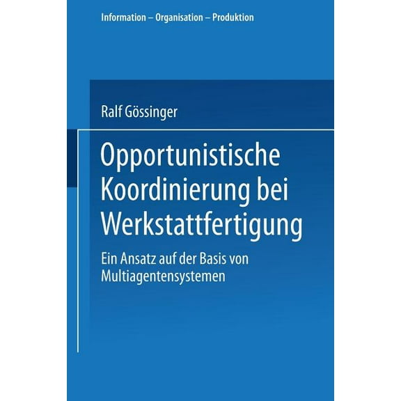 Information - Organisation - Produktion Opportunistische Koordinierung Bei Werkstattfertigung: Ein Ansatz Auf Der Basis Von Multiagentensystemen, (Paperback)