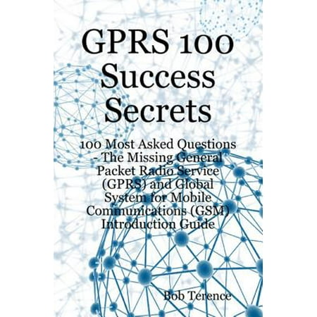 GPRS 100 Success Secrets - 100 Most Asked Questions: The Missing General Packet Radio Service (GPRS) and Global System for Mobile Communications (GSM) Introduction Guide - (Best Survival Radio Communications Systems)