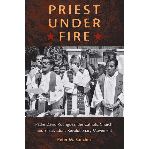 Priest Under Fire: Padre David RodrÃ­guez, the Catholic Church, and El Salvador's Revolutionary Movement, (Hardcover)