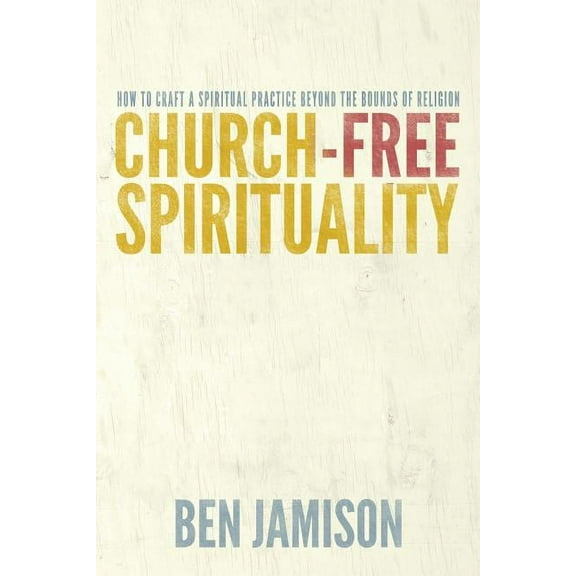 Church-Free Spirituality : How to Craft a Spiritual Practice Beyond the Bounds of Religion