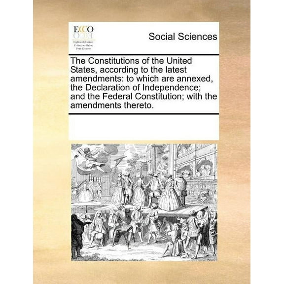 The Constitutions of the United States, According to the Latest Amendments : To Which Are Annexed, the Declaration of Independence; And the Federal Constitution; With the Amendments Thereto.