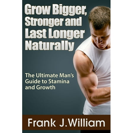 Grow Bigger, Stronger and Last Longer Naturally: The Ultimate Man's Guide to Stamina and Growth - (Best Way To Last Longer In Bed Naturally)