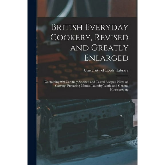 British Everyday Cookery, Revised and Greatly Enlarged : Containing 930 Carefully Selected and Tested Recipes. Hints on Carving, Preparing Menus, Laundry Work, and General Housekeeping (Paperback)