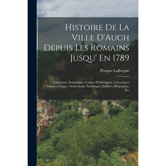 Histoire De La Ville D'Auch Depuis Les Romains Jusqu' En 1789: Commune, Institutions, Comtes D'Armagnac, Chroniques Moeurs, Usages, Archeologie, Statistique, Edefices, Biographie, Etc (Paperback)