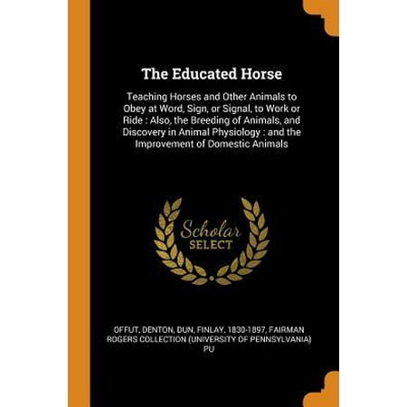 The Educated Horse: Teaching Horses and Other Animals to Obey at Word, Sign, or Signal, to Work or Ride: Also, the Breeding of Animals, an