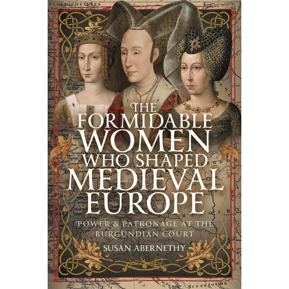 The Formidable Women Who Shaped Medieval Europe: Power and Patronage at the Burgundian Court, (Hardcover)
